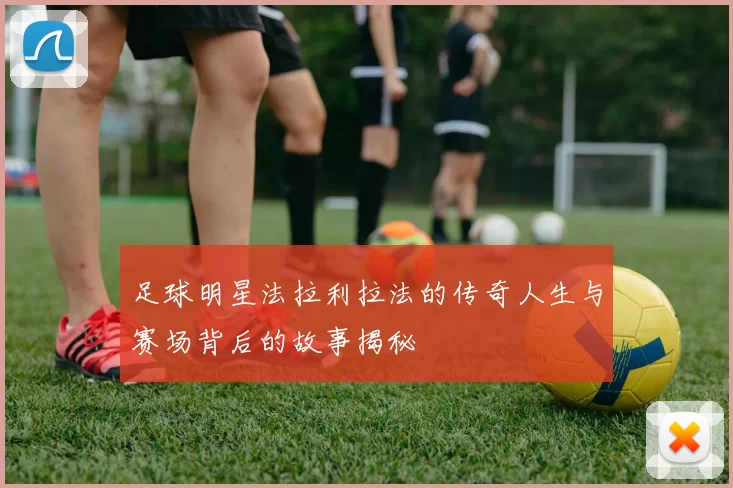 足球明星法拉利拉法的传奇人生与赛场背后的故事揭秘