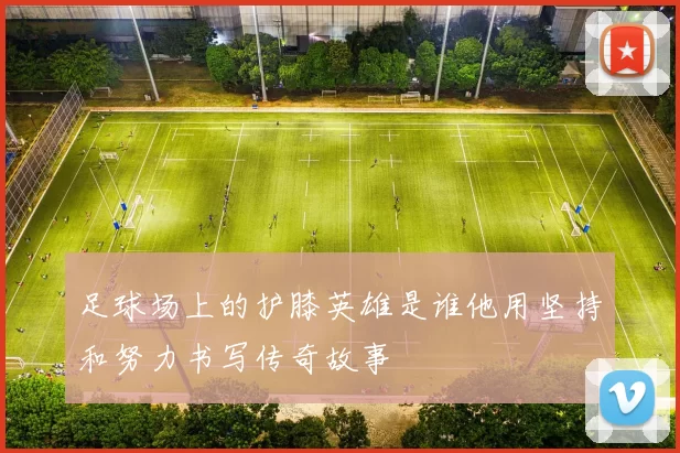 足球场上的护膝英雄是谁他用坚持和努力书写传奇故事