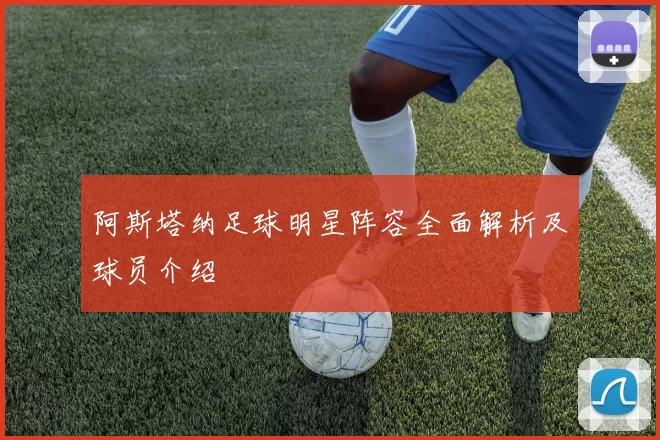 阿斯塔纳足球明星阵容全面解析及球员介绍