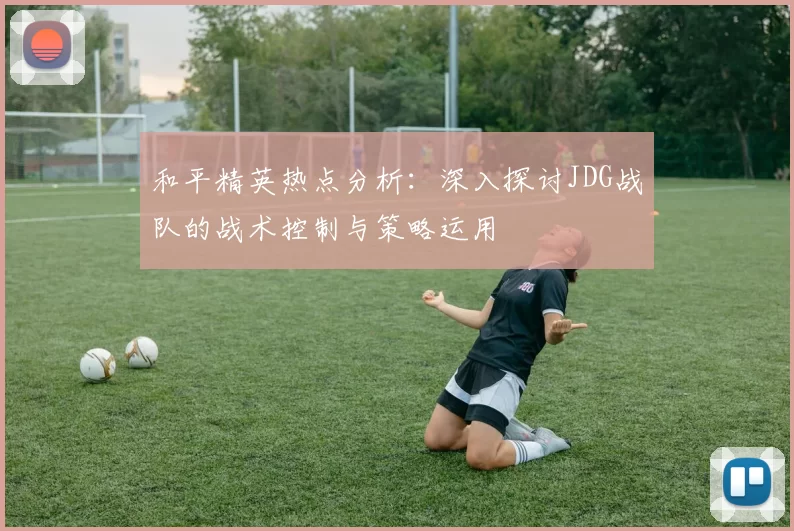 和平精英热点分析：深入探讨JDG战队的战术控制与策略运用