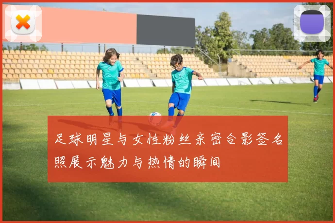 足球明星与女性粉丝亲密合影签名照展示魅力与热情的瞬间