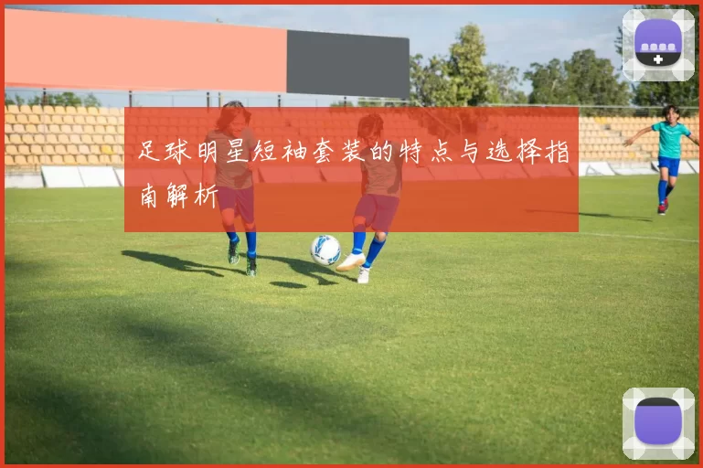 足球明星短袖套装的特点与选择指南解析