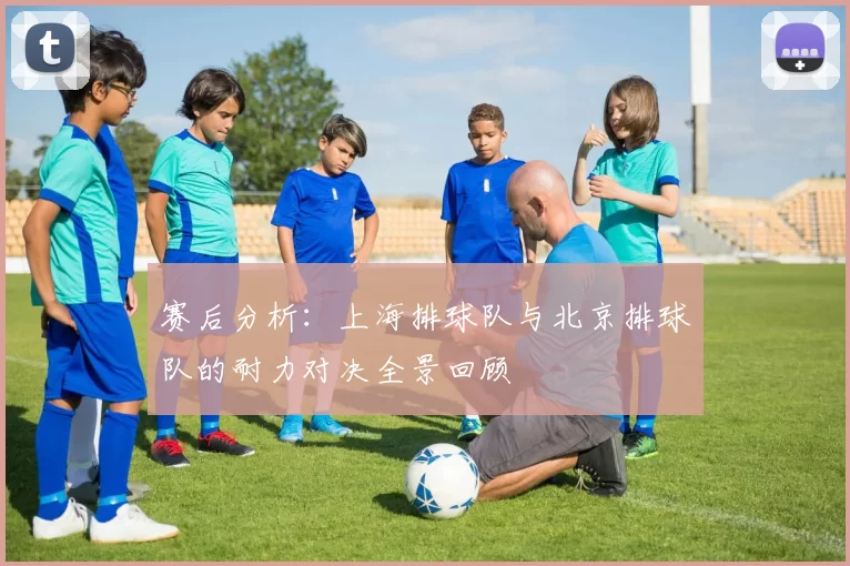 赛后分析：上海排球队与北京排球队的耐力对决全景回顾