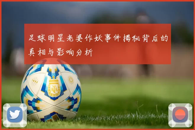 足球明星老婆作妖事件揭秘背后的真相与影响分析