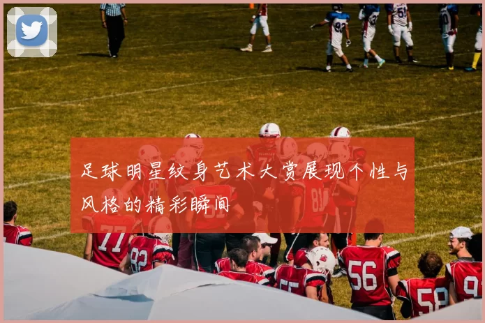 足球明星纹身艺术大赏展现个性与风格的精彩瞬间