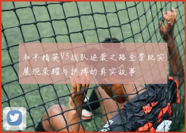 和平精英V5战队逆袭之路全景纪实展现荣耀与拼搏的真实故事