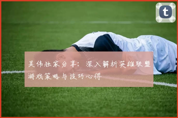 吴伟独家分享：深入解析英雄联盟游戏策略与技巧心得