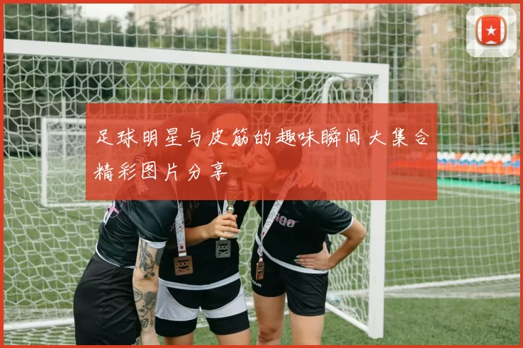 足球明星与皮筋的趣味瞬间大集合精彩图片分享