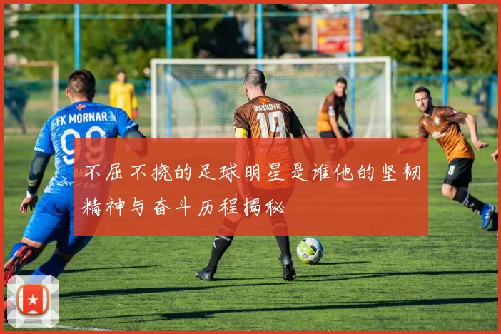 不屈不挠的足球明星是谁他的坚韧精神与奋斗历程揭秘