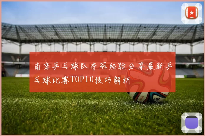 南京乒乓球队夺冠经验分享最新乒乓球比赛TOP10技巧解析