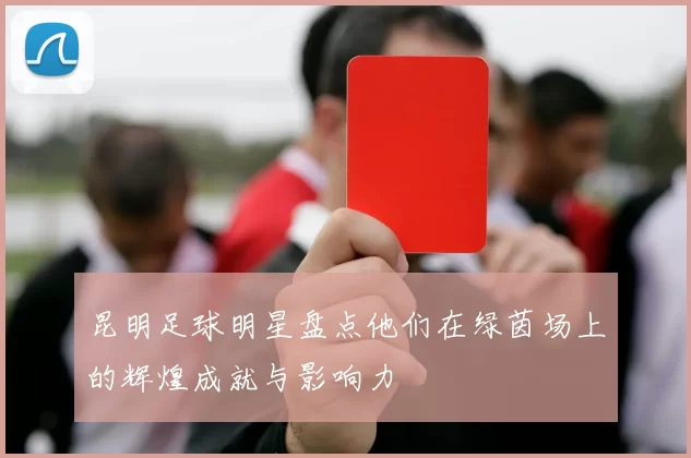 昆明足球明星盘点他们在绿茵场上的辉煌成就与影响力
