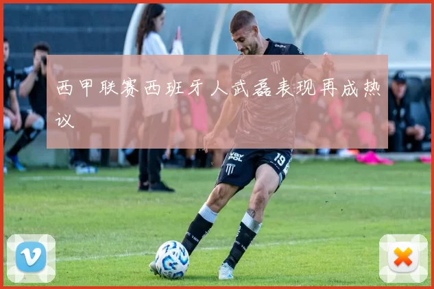 西甲联赛西班牙人武磊表现再成热议