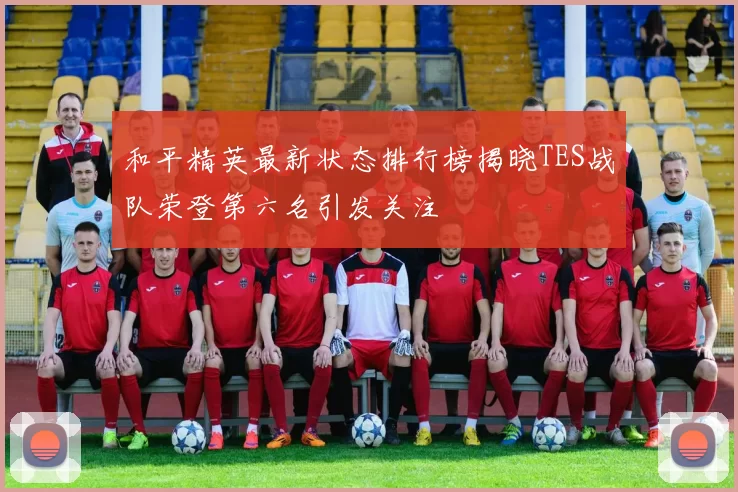 和平精英最新状态排行榜揭晓TES战队荣登第六名引发关注