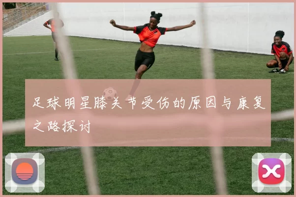 足球明星膝关节受伤的原因与康复之路探讨
