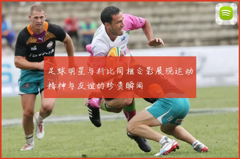 足球明星与科比同框合影展现运动精神与友谊的珍贵瞬间