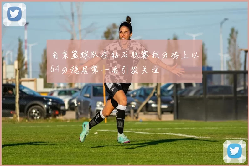 南京篮球队在钻石联赛积分榜上以64分稳居第一名引发关注