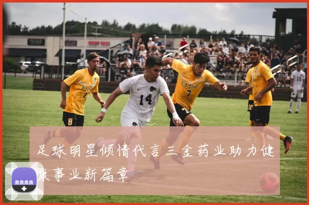 足球明星倾情代言三金药业助力健康事业新篇章