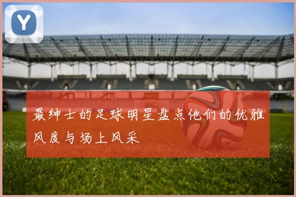 最绅士的足球明星盘点他们的优雅风度与场上风采