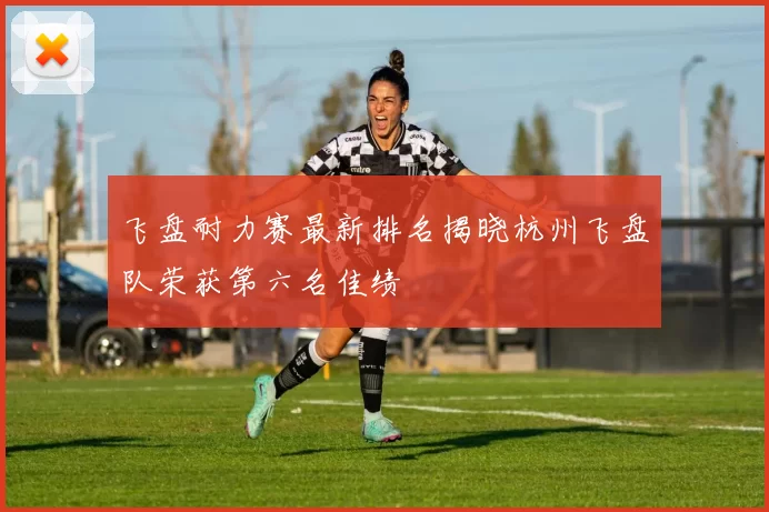 飞盘耐力赛最新排名揭晓杭州飞盘队荣获第六名佳绩