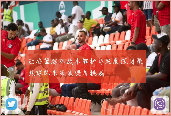 西安篮球队战术解析与发展探讨聚焦球队未来表现与挑战