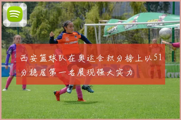 西安篮球队在奥运会积分榜上以51分稳居第一名展现强大实力
