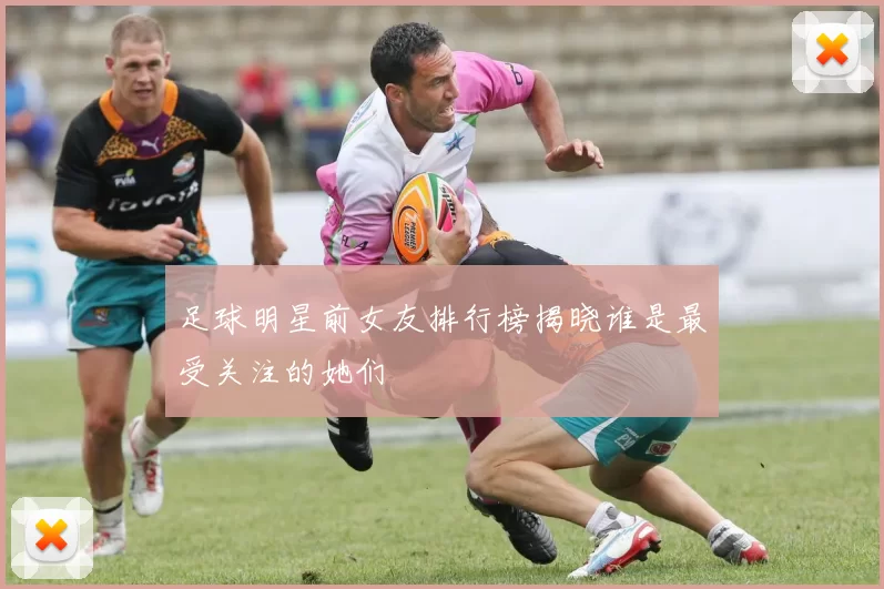 足球明星前女友排行榜揭晓谁是最受关注的她们