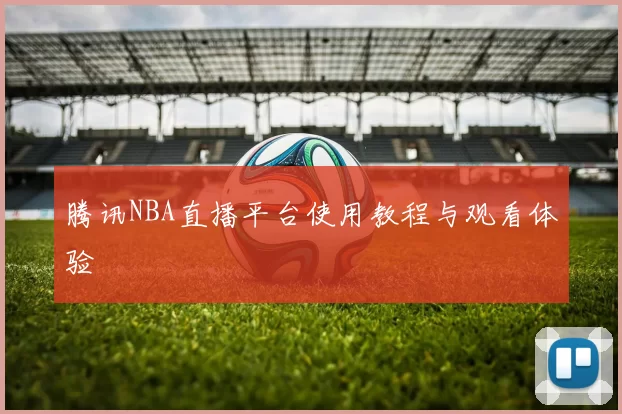 腾讯NBA直播平台使用教程与观看体验