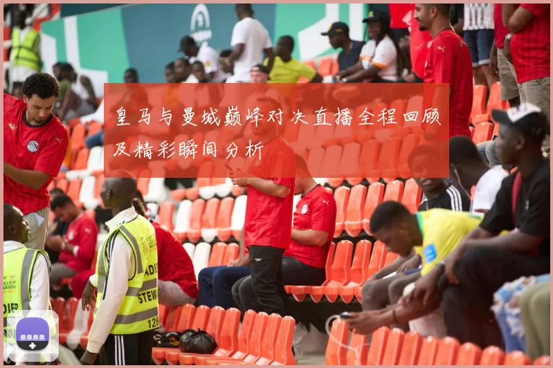 皇马与曼城巅峰对决直播全程回顾及精彩瞬间分析