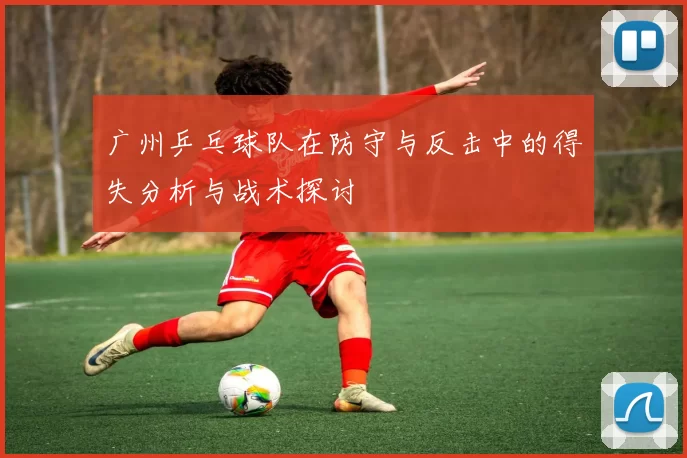 广州乒乓球队在防守与反击中的得失分析与战术探讨