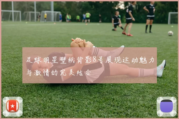 足球明星壁纸背影8号展现运动魅力与激情的完美结合