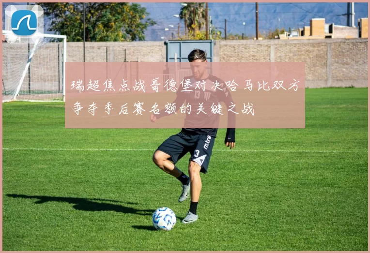 瑞超焦点战哥德堡对决哈马比双方争夺季后赛名额的关键之战
