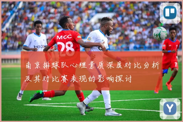 南京排球队心理素质深度对比分析及其对比赛表现的影响探讨