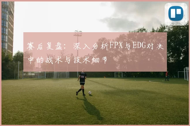 赛后复盘：深入分析FPX与EDG对决中的战术与技术细节