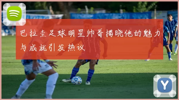 巴拉圭足球明星帅哥揭晓他的魅力与成就引发热议