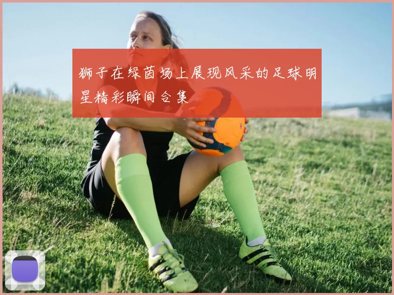 狮子在绿茵场上展现风采的足球明星精彩瞬间合集