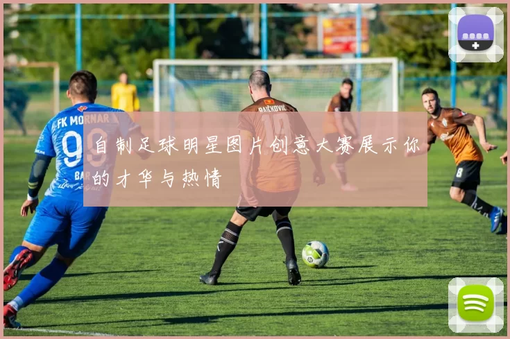 自制足球明星图片创意大赛展示你的才华与热情