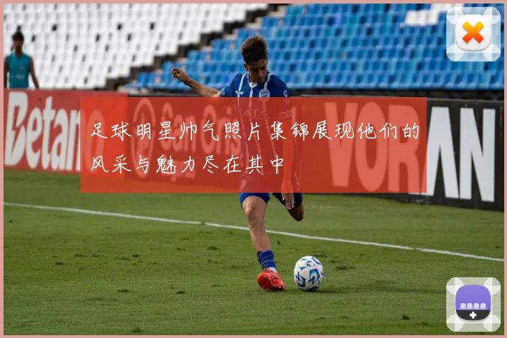 足球明星帅气照片集锦展现他们的风采与魅力尽在其中