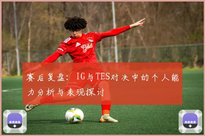赛后复盘：IG与TES对决中的个人能力分析与表现探讨