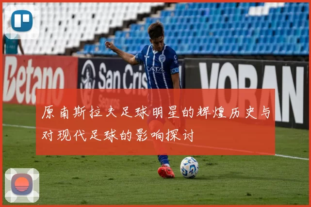 原南斯拉夫足球明星的辉煌历史与对现代足球的影响探讨