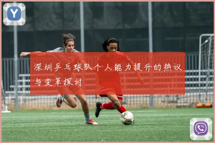 深圳乒乓球队个人能力提升的热议与变革探讨