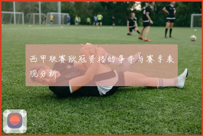 西甲联赛欧冠资格的争夺与赛季表现分析