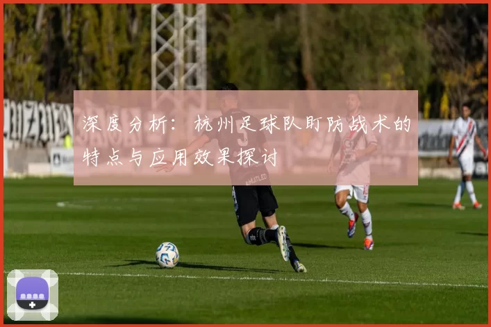 深度分析：杭州足球队盯防战术的特点与应用效果探讨