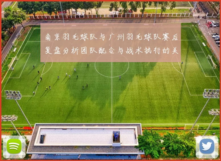 南京羽毛球队与广州羽毛球队赛后复盘分析团队配合与战术执行的关键因素