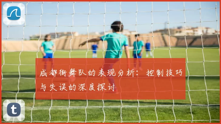 成都街舞队的表现分析：控制技巧与失误的深度探讨