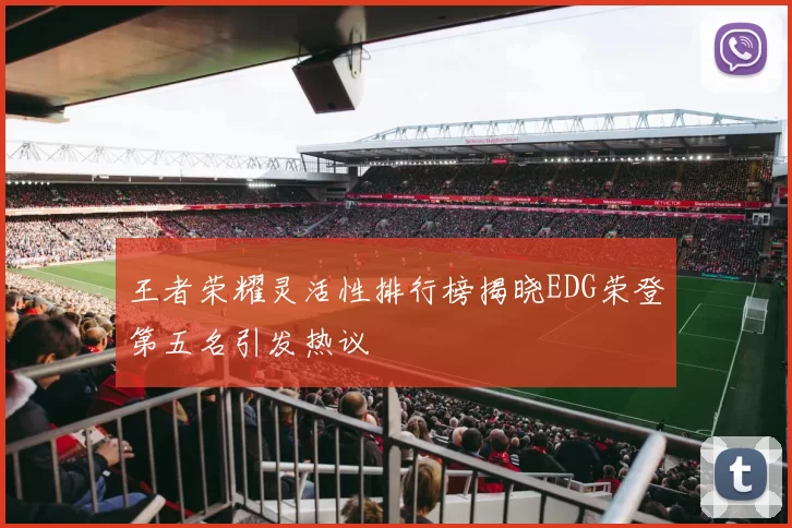王者荣耀灵活性排行榜揭晓EDG荣登第五名引发热议