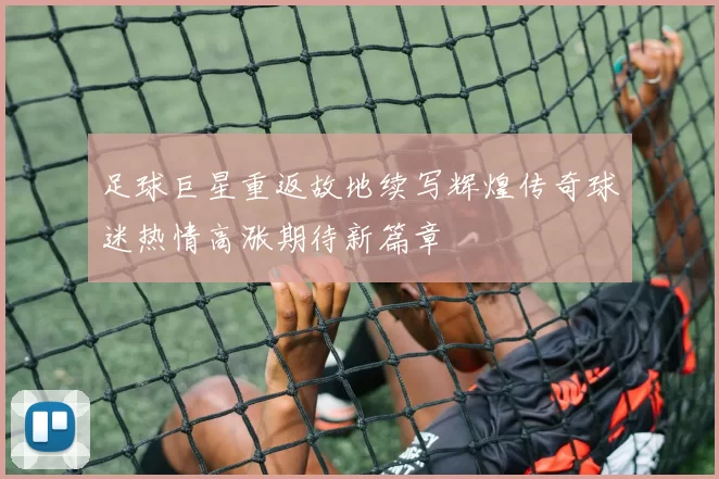 足球巨星重返故地续写辉煌传奇球迷热情高涨期待新篇章