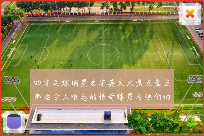 四字足球明星名字英文大盘点盘点那些令人难忘的传奇球星与他们的精彩瞬间