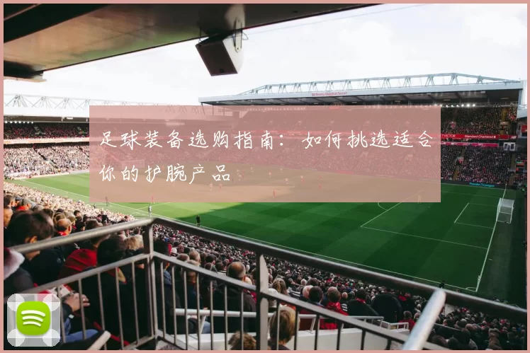 足球装备选购指南：如何挑选适合你的护腕产品