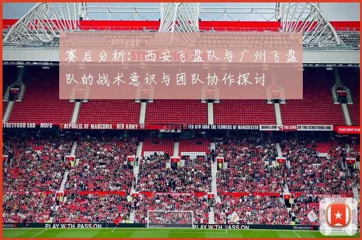赛后分析：西安飞盘队与广州飞盘队的战术意识与团队协作探讨