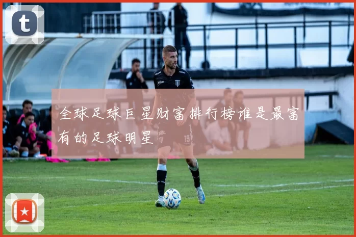 全球足球巨星财富排行榜谁是最富有的足球明星
